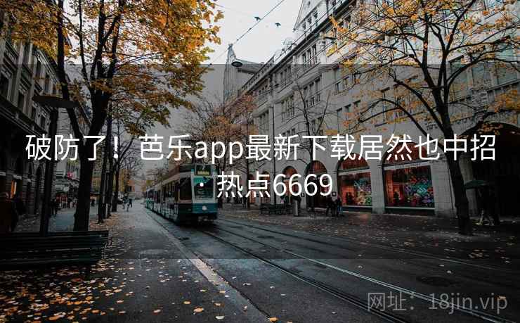 破防了!芭乐app最新下载居然也中招 · 热点6669 破防了!芭乐app最新下载居然也中招 · 热点6669