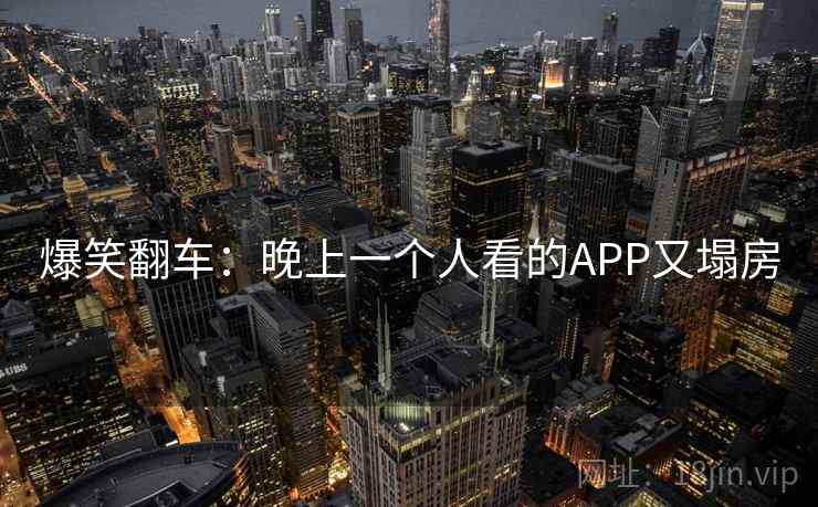 爆笑翻车:晚上一个人看的APP又塌房 爆笑翻车:晚上一个人看的APP又塌房