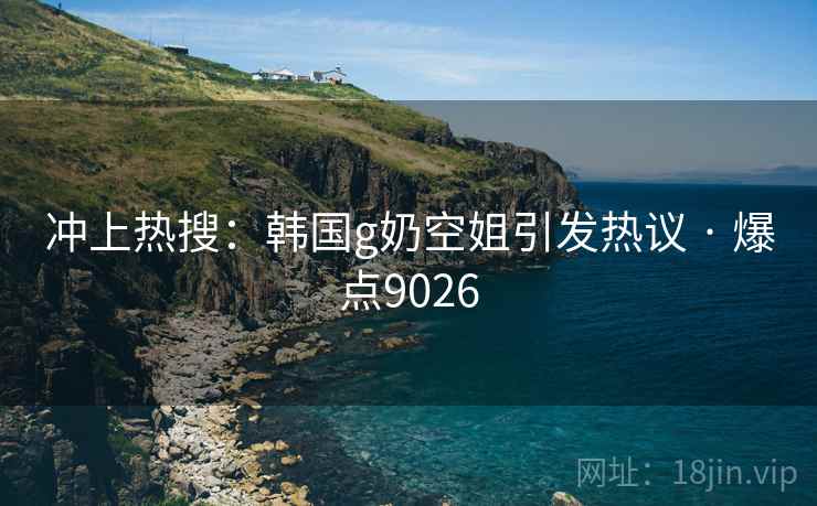 冲上热搜：韩国g奶空姐引发热议 · 爆点9026