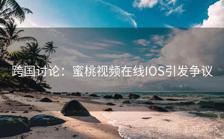 跨国讨论：蜜桃视频在线IOS引发争议
