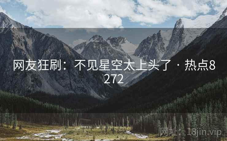 网友狂刷:不见星空太上头了 · 热点8272 网友狂刷:不见星空太上头了 · 热点8272