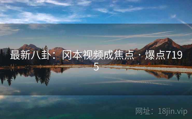 最新八卦：冈本视频成焦点 · 爆点7195