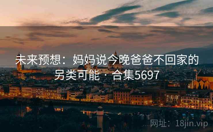 未来预想：妈妈说今晚爸爸不回家的另类可能 · 合集5697