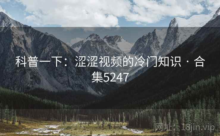 科普一下:涩涩视频的冷门知识 · 合集5247 科普一下:涩涩视频的冷门知识 · 合集5247