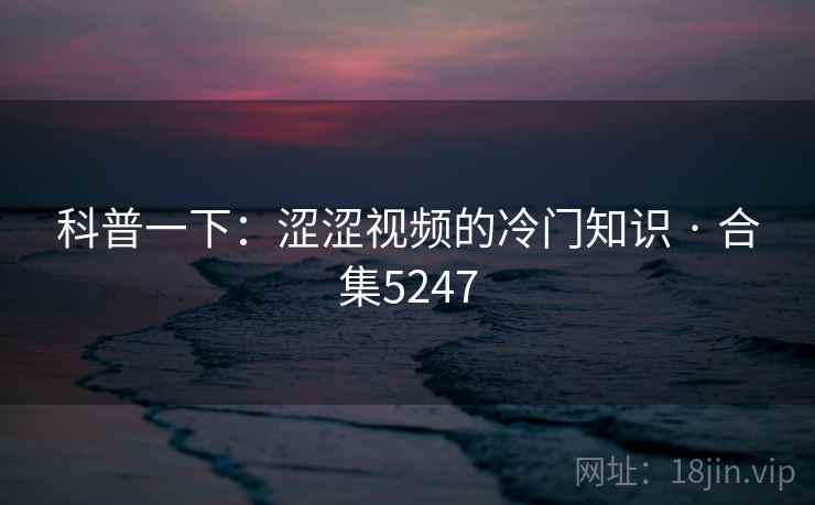 科普一下:涩涩视频的冷门知识 · 合集5247 科普一下:涩涩视频的冷门知识 · 合集5247