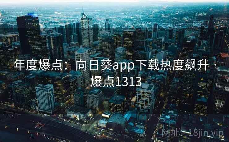 年度爆点:向日葵app下载热度飙升 · 爆点1313 年度爆点:向日葵app下载热度飙升 · 爆点1313