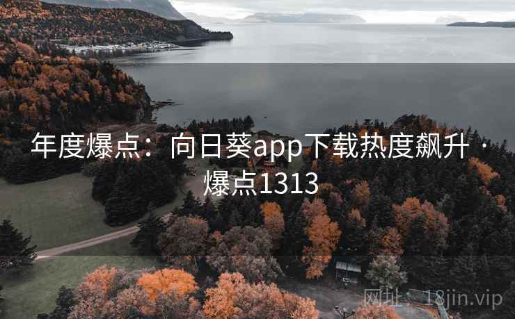 年度爆点:向日葵app下载热度飙升 · 爆点1313 年度爆点:向日葵app下载热度飙升 · 爆点1313