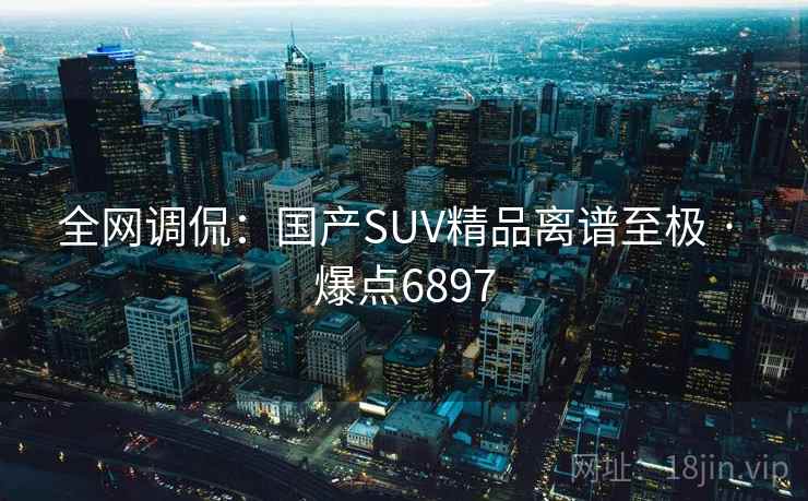 全网调侃:国产SUV精品离谱至极 · 爆点6897 全网调侃:国产SUV精品离谱至极 · 爆点6897