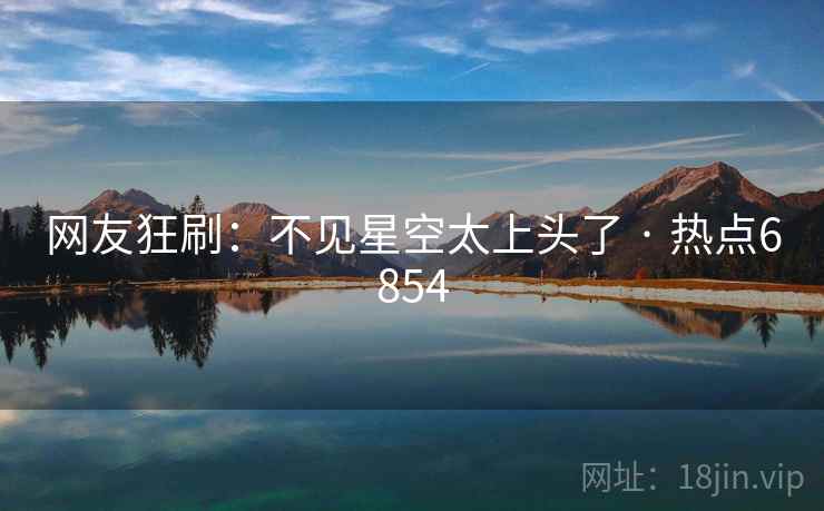 网友狂刷：不见星空太上头了 · 热点6854
