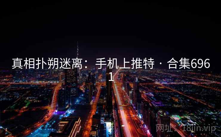 真相扑朔迷离:手机上推特 · 合集6961 真相扑朔迷离:手机上推特 · 合集6961