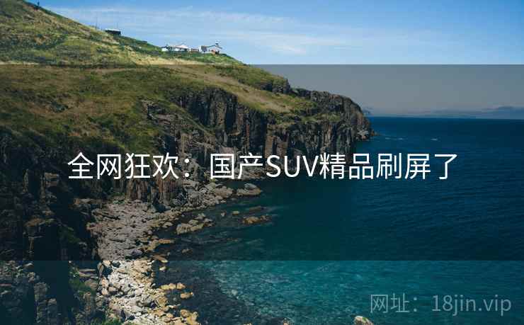 全网狂欢:国产SUV精品刷屏了 全网狂欢:国产SUV精品刷屏了