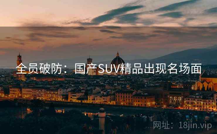 全员破防：国产SUV精品出现名场面