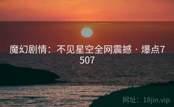魔幻剧情：不见星空全网震撼 · 爆点7507