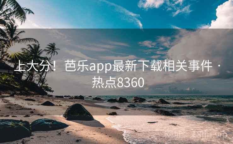 上大分！芭乐app最新下载相关事件 · 热点8360