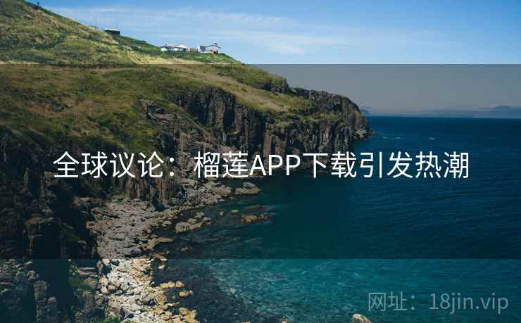 全球议论：榴莲APP下载引发热潮
