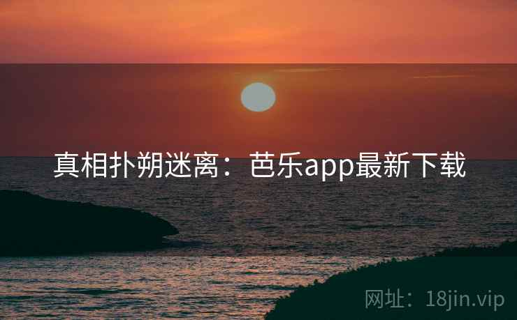 真相扑朔迷离:芭乐app最新下载 真相扑朔迷离:芭乐app最新下载