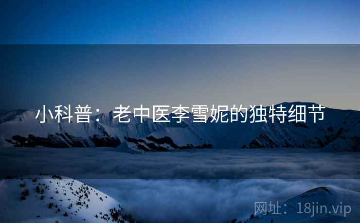 小科普:老中医李雪妮的独特细节 小科普:老中医李雪妮的独特细节