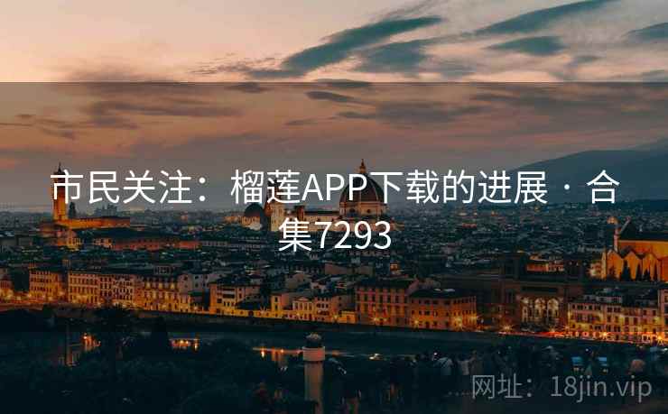 市民关注:榴莲APP下载的进展 · 合集7293 市民关注:榴莲APP下载的进展 · 合集7293