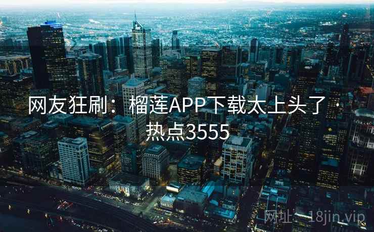 网友狂刷：榴莲APP下载太上头了 · 热点3555
