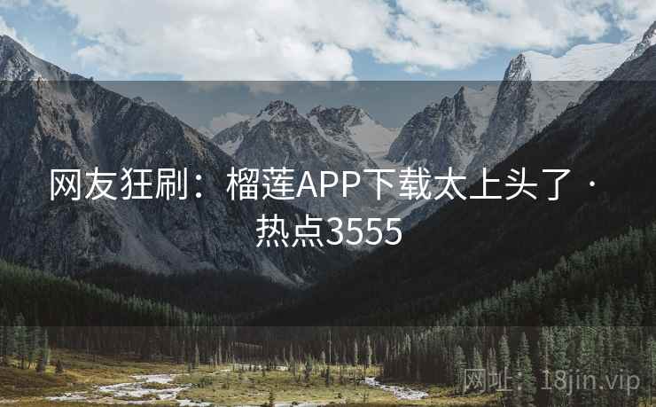 网友狂刷:榴莲APP下载太上头了 · 热点3555 网友狂刷:榴莲APP下载太上头了 · 热点3555