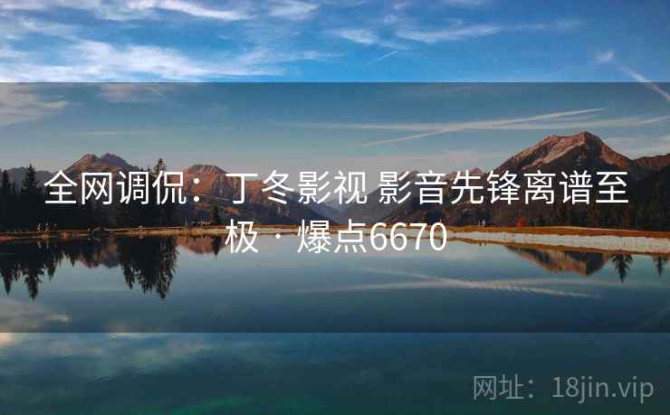 全网调侃：丁冬影视 影音先锋离谱至极 · 爆点6670