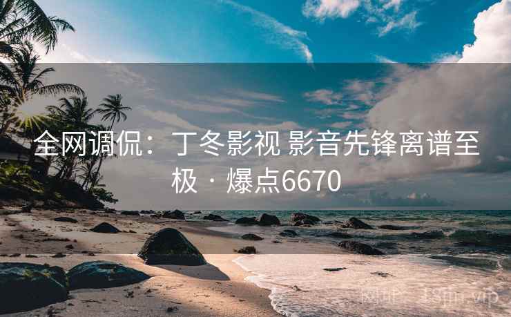 全网调侃：丁冬影视 影音先锋离谱至极 · 爆点6670