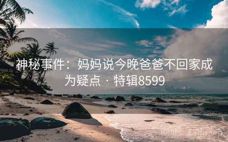 神秘事件：妈妈说今晚爸爸不回家成为疑点 · 特辑8599