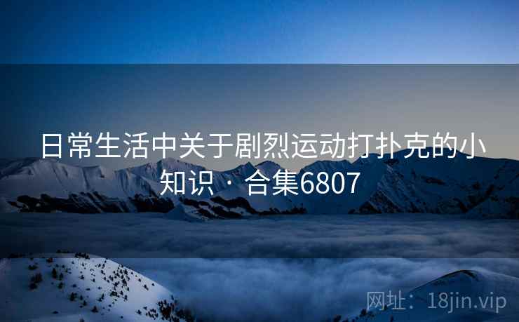 日常生活中关于剧烈运动打扑克的小知识 · 合集6807 日常生活中关于剧烈运动打扑克的小知识 · 合集6807
