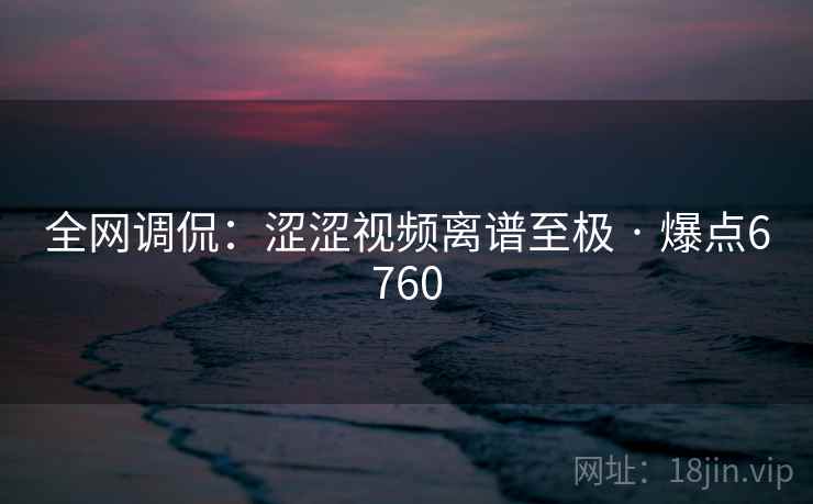 全网调侃：涩涩视频离谱至极 · 爆点6760