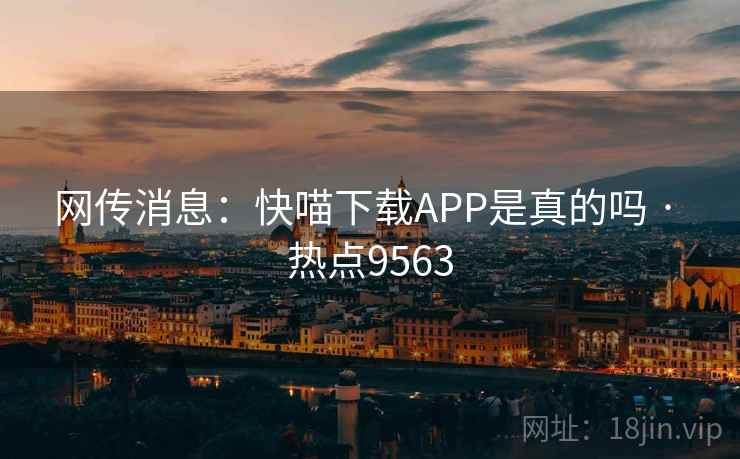 网传消息：快喵下载APP是真的吗 · 热点9563