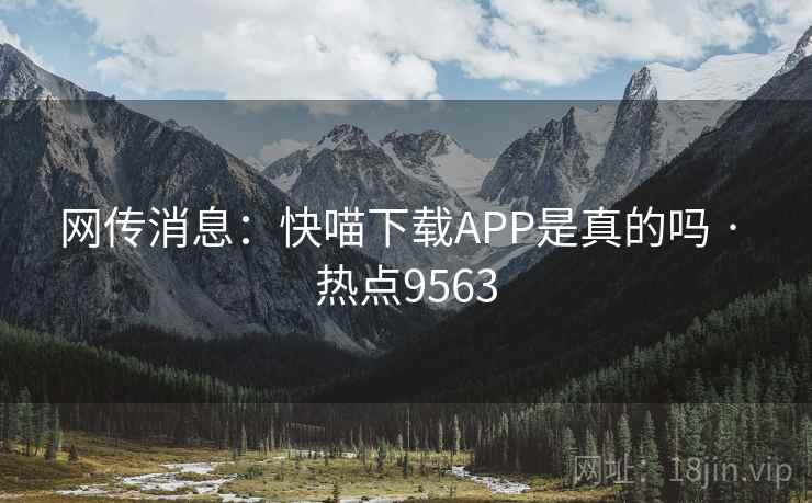 网传消息：快喵下载APP是真的吗 · 热点9563