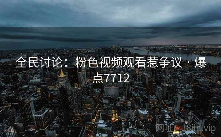 全民讨论：粉色视频观看惹争议 · 爆点7712