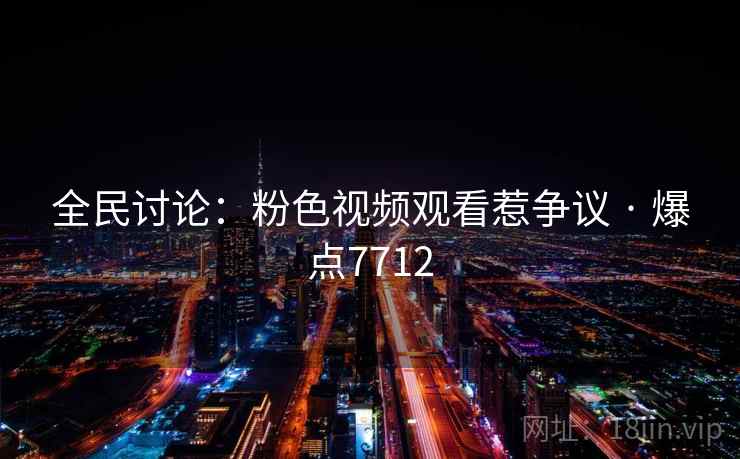 全民讨论：粉色视频观看惹争议 · 爆点7712
