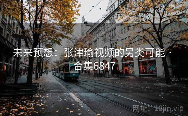 未来预想：张津瑜视频的另类可能 · 合集6847