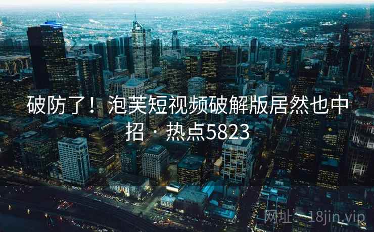 破防了！泡芙短视频破解版居然也中招 · 热点5823