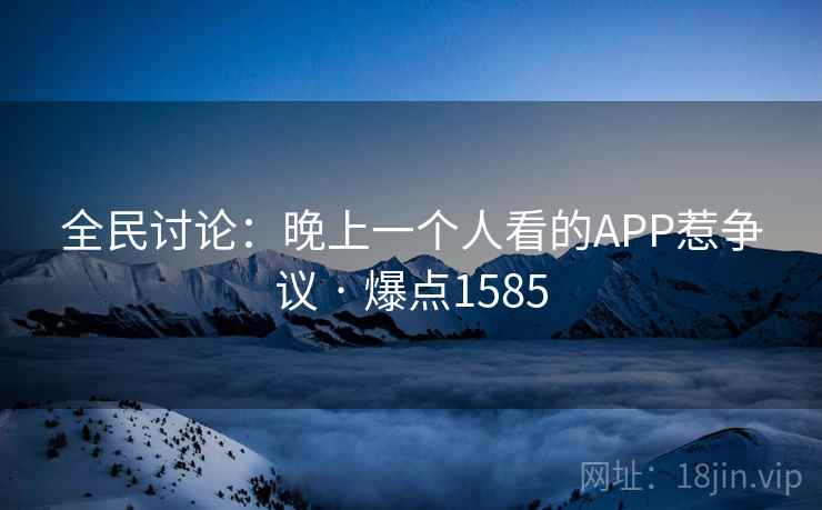 全民讨论：晚上一个人看的APP惹争议 · 爆点1585