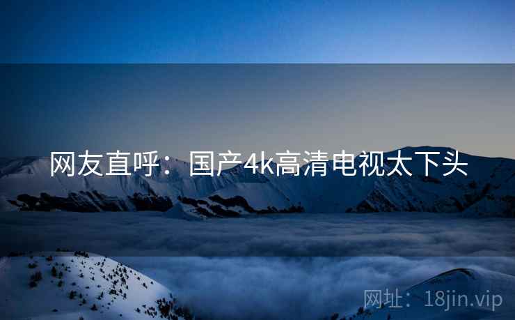 网友直呼:国产4k高清电视太下头 网友直呼:国产4k高清电视太下头