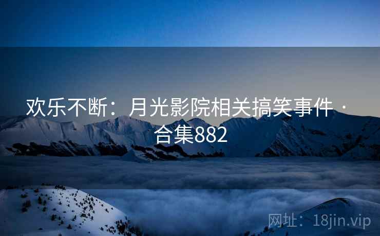 欢乐不断：月光影院相关搞笑事件 · 合集882
