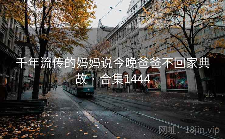 千年流传的妈妈说今晚爸爸不回家典故 · 合集1444